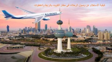 كيفية الاستعلام عن وصول الرحلات في مطار الكويت 2024 بالرابط والخطوات