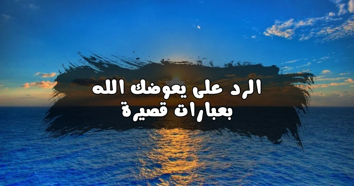 الرد على يعوضك الله بعبارات قصيرة
