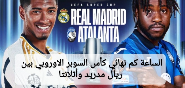 الساعة كم نهائي كأس السوبر الاوروبي بين ريال مدريد وأتلانتا