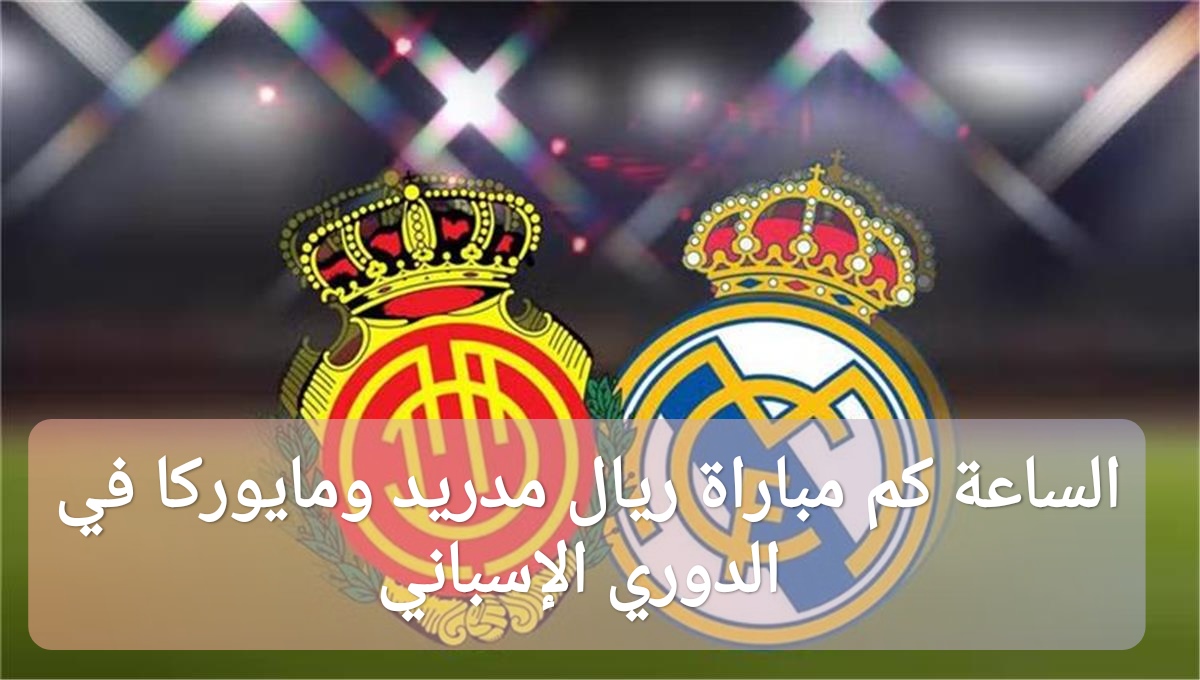 الساعة كم مباراة ريال مدريد ومايوركا في الدوري الإسباني