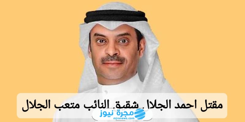 مقتل احمد الجلال شقيق النائب متعب الجلال