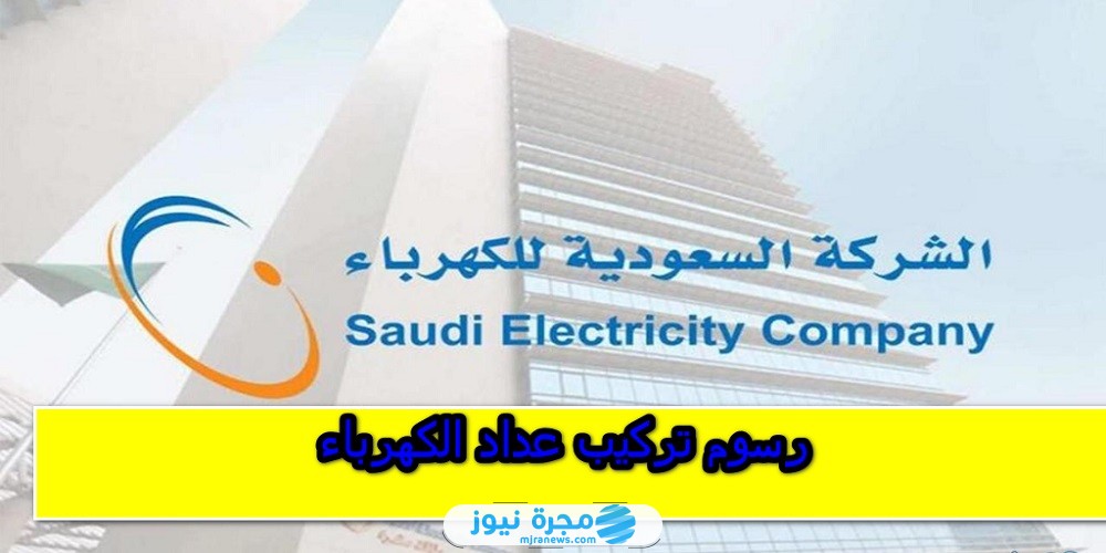 كم رسوم تركيب عداد كهرباء في السعودية 1446، وكيفية السداد؟