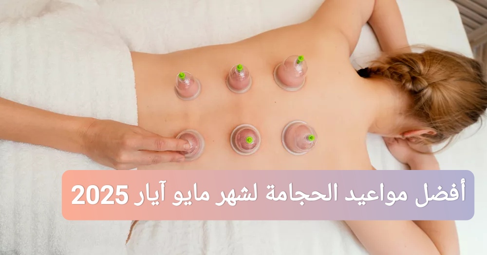 أفضل مواعيد الحجامة لشهر مايو آيار 2025