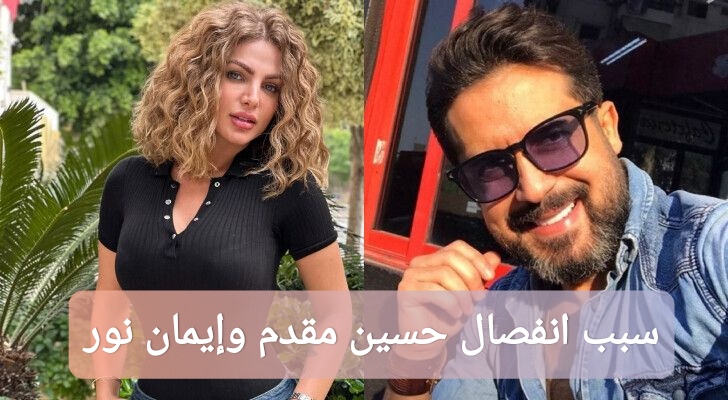 سبب انفصال حسين مقدم وإيمان نور
