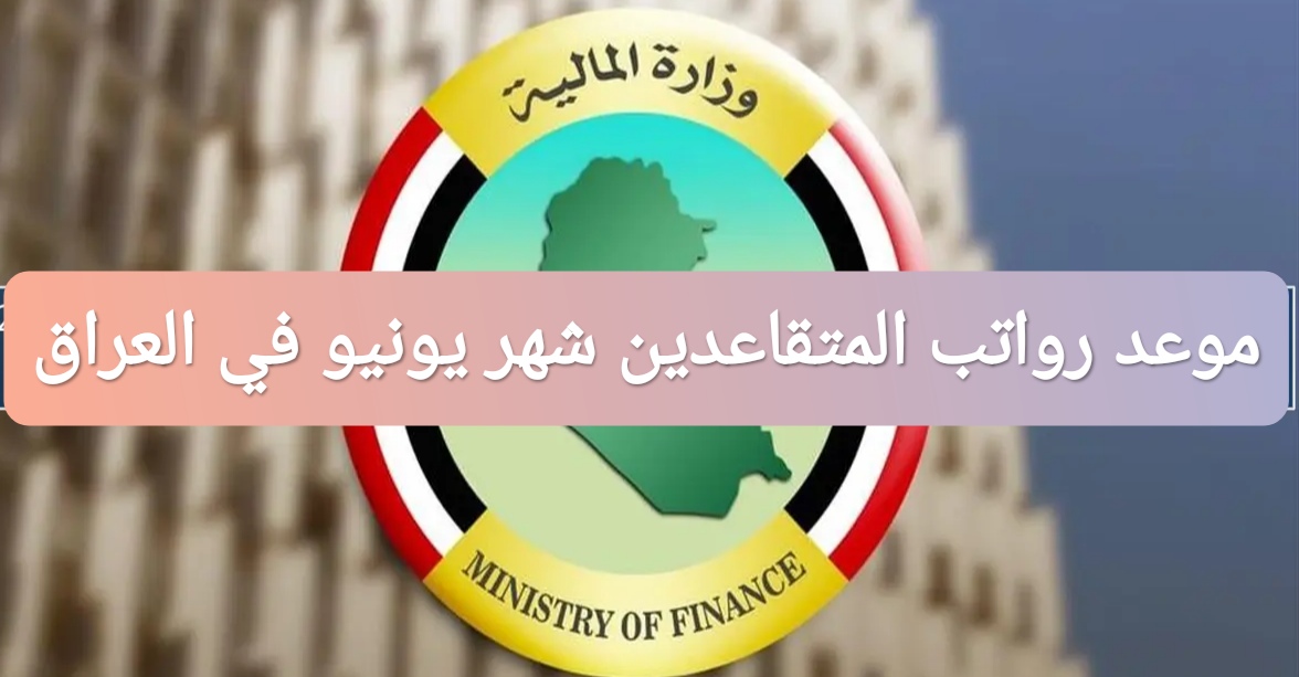 موعد صرف رواتب المتقاعدين لشهر يونيو 2025 في العراق