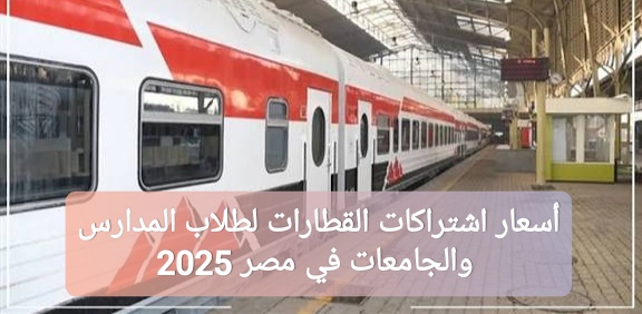 أسعار اشتراكات القطارات لطلاب المدارس والجامعات في مصر 2025