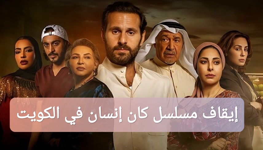 إيقاف مسلسل كان إنسان في الكويت: السبب الحقيقي